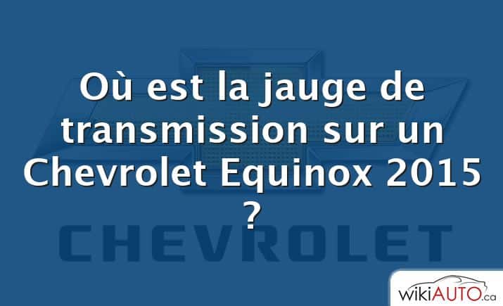 Où est la jauge de transmission sur un Chevrolet Equinox 2015 ?